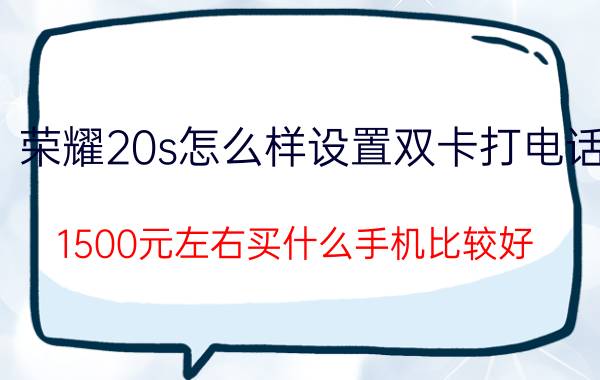 荣耀20s怎么样设置双卡打电话 1500元左右买什么手机比较好？